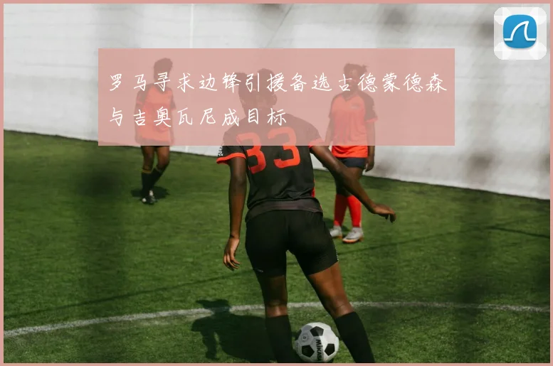 罗马寻求边锋引援备选古德蒙德森与吉奥瓦尼成目标