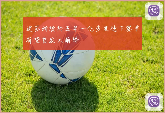 道苏姆续约五年一亿多里德下赛季有望首发大前锋