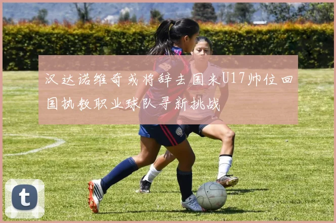 汉达诺维奇或将辞去国米U17帅位回国执教职业球队寻新挑战