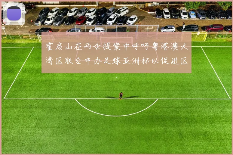霍启山在两会提案中呼吁粤港澳大湾区联合申办足球亚洲杯以促进区域发展