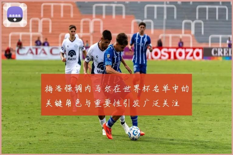 梅洛强调内马尔在世界杯名单中的关键角色与重要性引发广泛关注