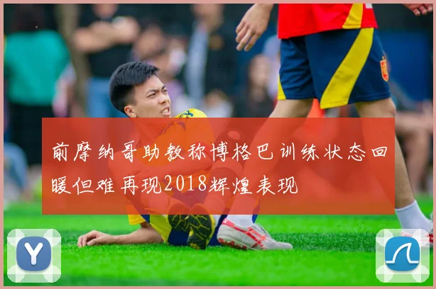 前摩纳哥助教称博格巴训练状态回暖但难再现2018辉煌表现
