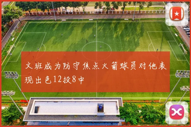 文班成为防守焦点火箭球员对他表现出色12投8中