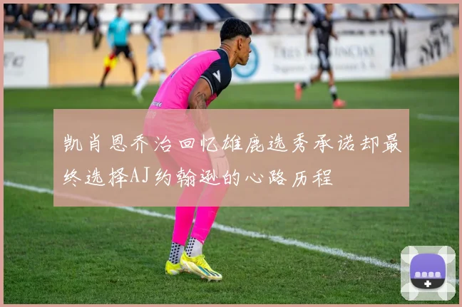 凯肖恩乔治回忆雄鹿选秀承诺却最终选择AJ约翰逊的心路历程