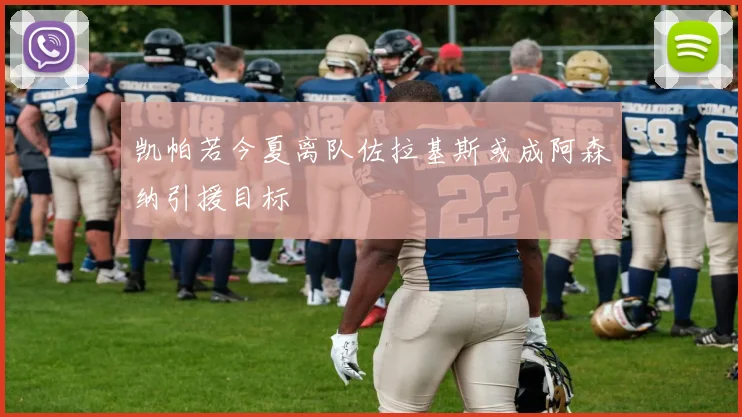 凯帕若今夏离队佐拉基斯或成阿森纳引援目标