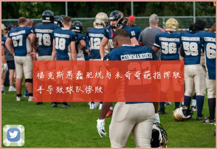 福克斯愚蠢犯规与米奇奇葩指挥联手导致球队惨败
