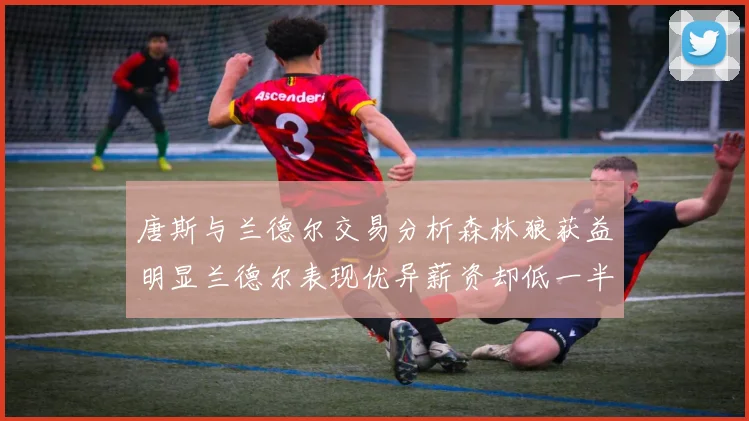唐斯与兰德尔交易分析森林狼获益明显兰德尔表现优异薪资却低一半