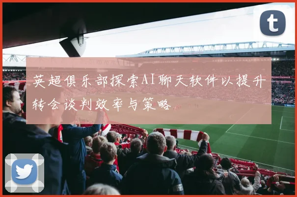 英超俱乐部探索AI聊天软件以提升转会谈判效率与策略