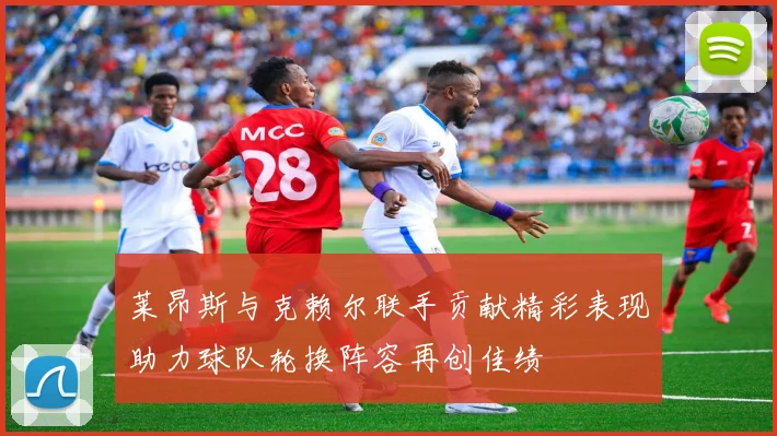 莱昂斯与克赖尔联手贡献精彩表现助力球队轮换阵容再创佳绩