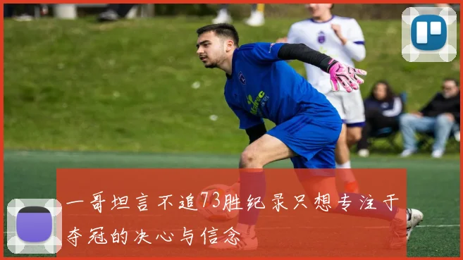 一哥坦言不追73胜纪录只想专注于夺冠的决心与信念