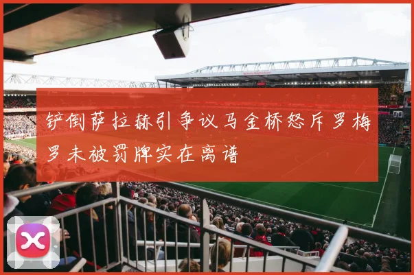 铲倒萨拉赫引争议马金桥怒斥罗梅罗未被罚牌实在离谱