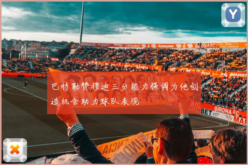 巴特勒赞穆迪三分能力强调为他创造机会助力球队表现