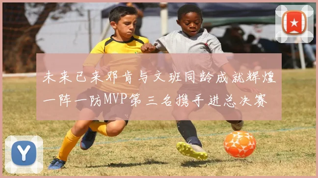 未来已来邓肯与文班同龄成就辉煌一阵一防MVP第三名携手进总决赛