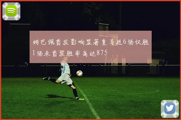 姆巴佩首发影响显著皇马近6场仅胜1场未首发胜率高达875