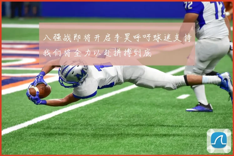 八强战即将开启李昊呼吁球迷支持我们将全力以赴拼搏到底