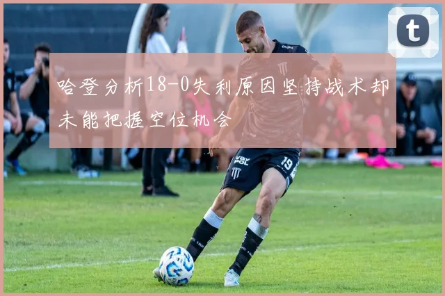 哈登分析18-0失利原因坚持战术却未能把握空位机会