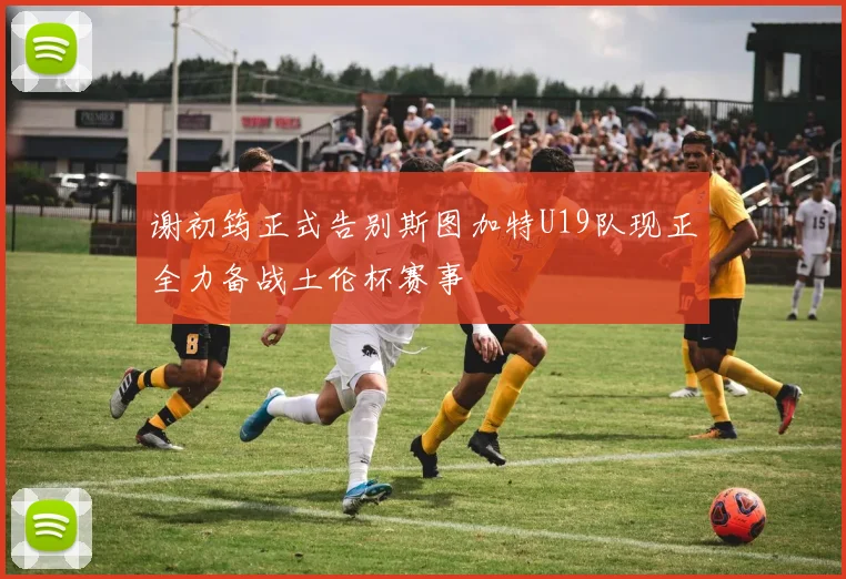 谢初筠正式告别斯图加特U19队现正全力备战土伦杯赛事